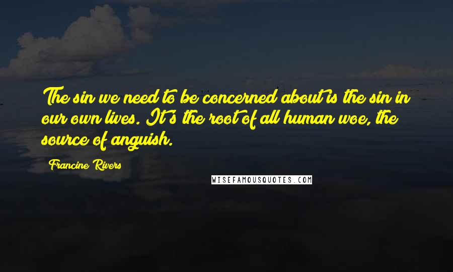 Francine Rivers Quotes: The sin we need to be concerned about is the sin in our own lives. It's the root of all human woe, the source of anguish.