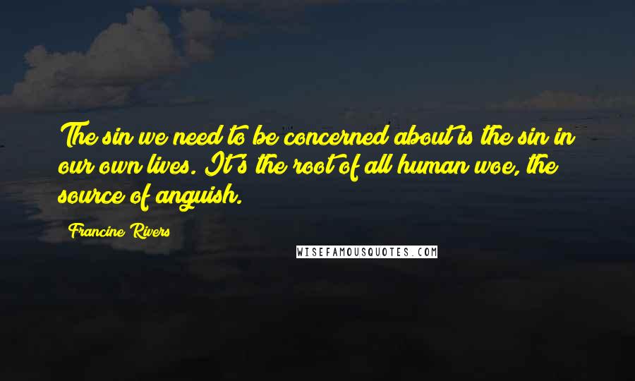 Francine Rivers Quotes: The sin we need to be concerned about is the sin in our own lives. It's the root of all human woe, the source of anguish.