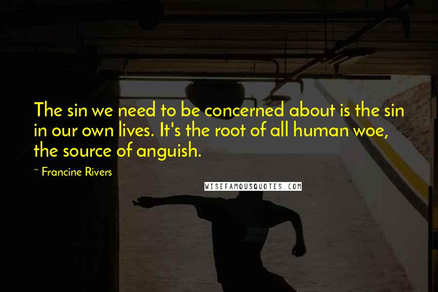 Francine Rivers Quotes: The sin we need to be concerned about is the sin in our own lives. It's the root of all human woe, the source of anguish.