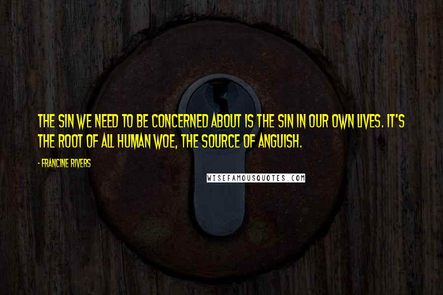 Francine Rivers Quotes: The sin we need to be concerned about is the sin in our own lives. It's the root of all human woe, the source of anguish.