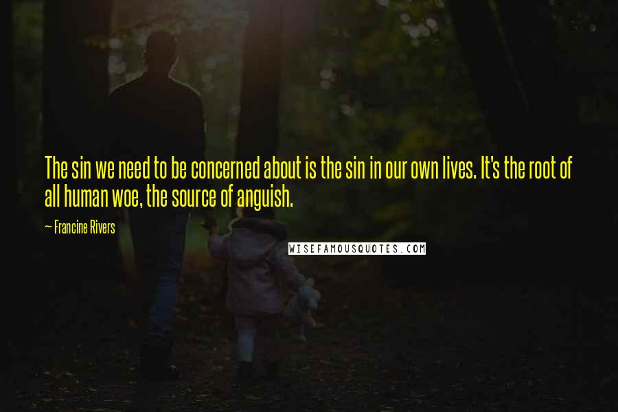 Francine Rivers Quotes: The sin we need to be concerned about is the sin in our own lives. It's the root of all human woe, the source of anguish.
