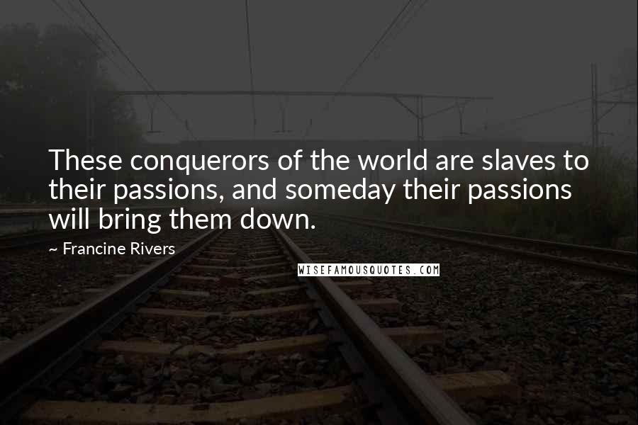 Francine Rivers Quotes: These conquerors of the world are slaves to their passions, and someday their passions will bring them down.