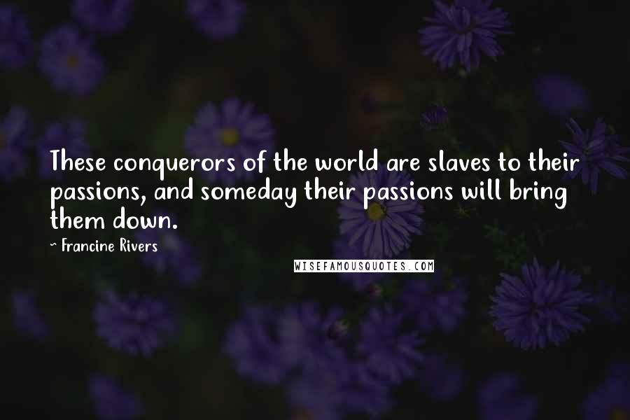 Francine Rivers Quotes: These conquerors of the world are slaves to their passions, and someday their passions will bring them down.