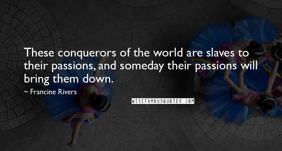 Francine Rivers Quotes: These conquerors of the world are slaves to their passions, and someday their passions will bring them down.