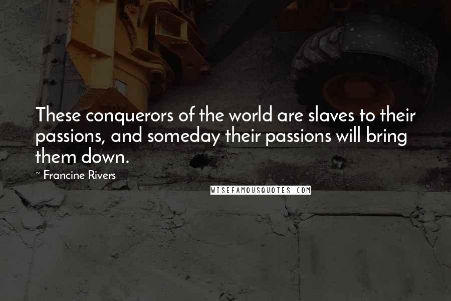 Francine Rivers Quotes: These conquerors of the world are slaves to their passions, and someday their passions will bring them down.