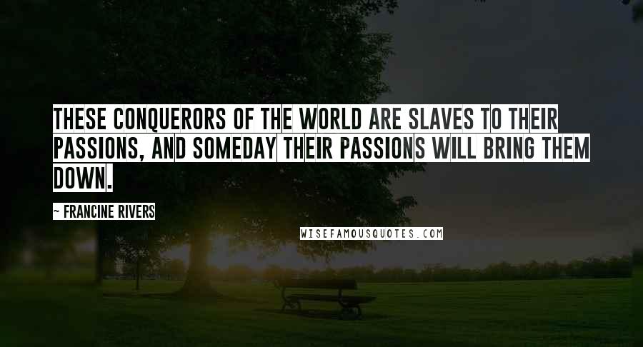 Francine Rivers Quotes: These conquerors of the world are slaves to their passions, and someday their passions will bring them down.