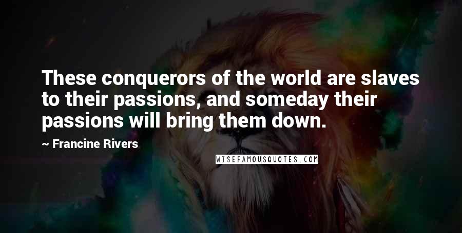 Francine Rivers Quotes: These conquerors of the world are slaves to their passions, and someday their passions will bring them down.