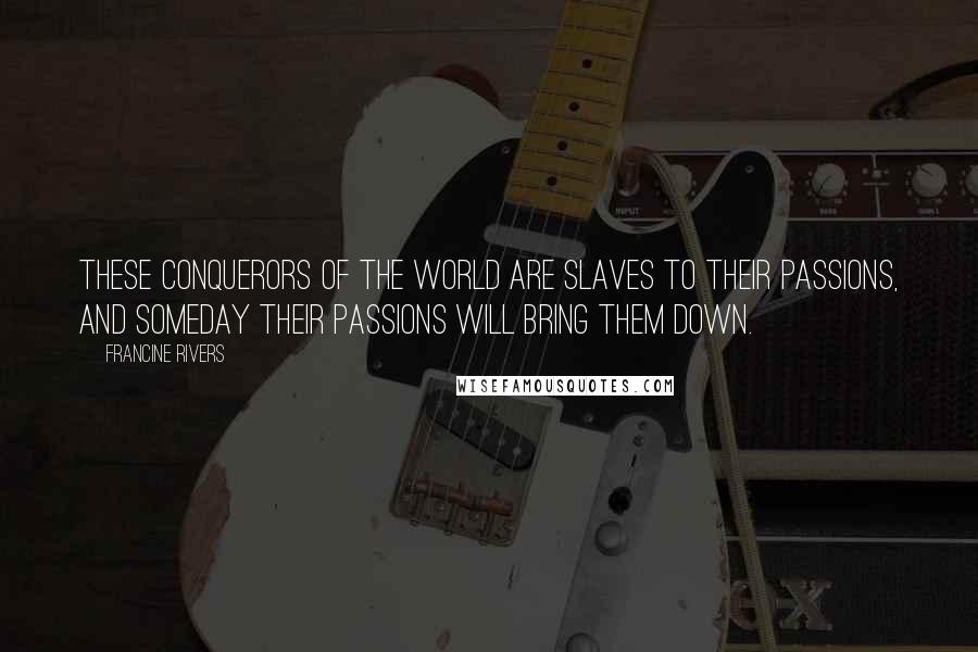 Francine Rivers Quotes: These conquerors of the world are slaves to their passions, and someday their passions will bring them down.
