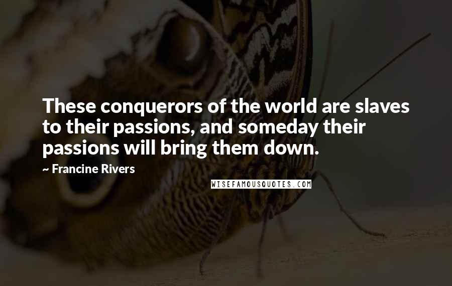 Francine Rivers Quotes: These conquerors of the world are slaves to their passions, and someday their passions will bring them down.