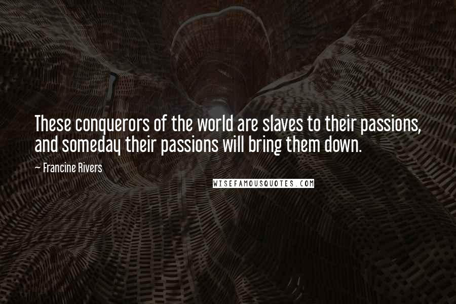 Francine Rivers Quotes: These conquerors of the world are slaves to their passions, and someday their passions will bring them down.