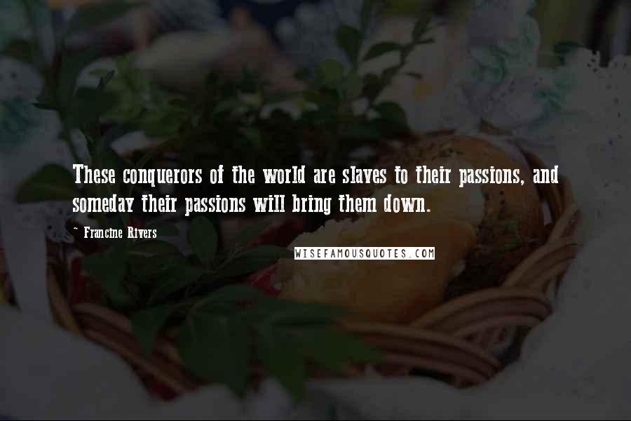 Francine Rivers Quotes: These conquerors of the world are slaves to their passions, and someday their passions will bring them down.