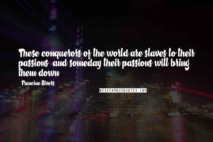 Francine Rivers Quotes: These conquerors of the world are slaves to their passions, and someday their passions will bring them down.