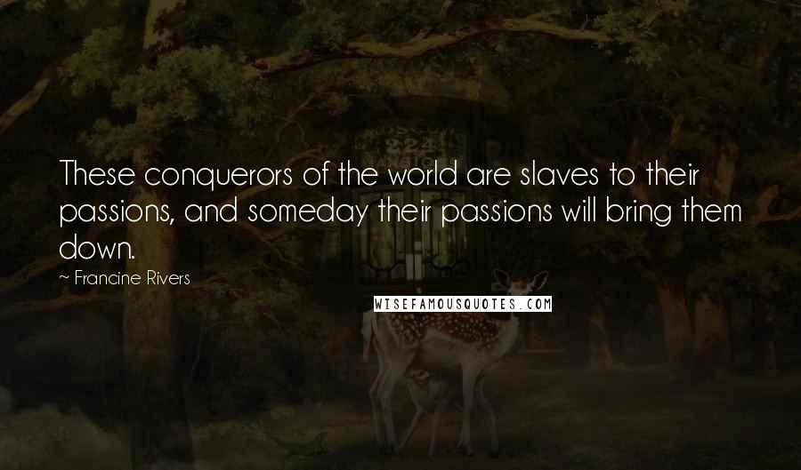 Francine Rivers Quotes: These conquerors of the world are slaves to their passions, and someday their passions will bring them down.