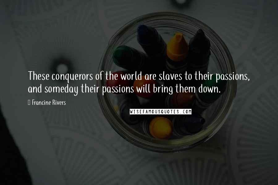 Francine Rivers Quotes: These conquerors of the world are slaves to their passions, and someday their passions will bring them down.