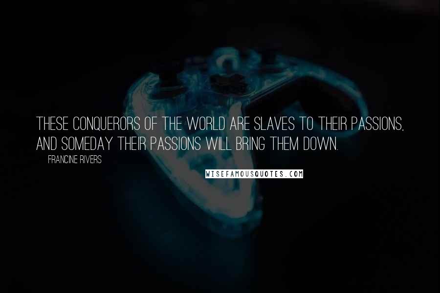 Francine Rivers Quotes: These conquerors of the world are slaves to their passions, and someday their passions will bring them down.