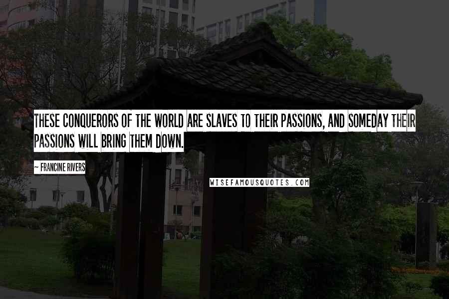 Francine Rivers Quotes: These conquerors of the world are slaves to their passions, and someday their passions will bring them down.