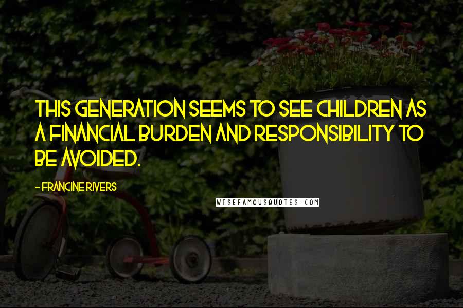 Francine Rivers Quotes: This generation seems to see children as a financial burden and responsibility to be avoided.