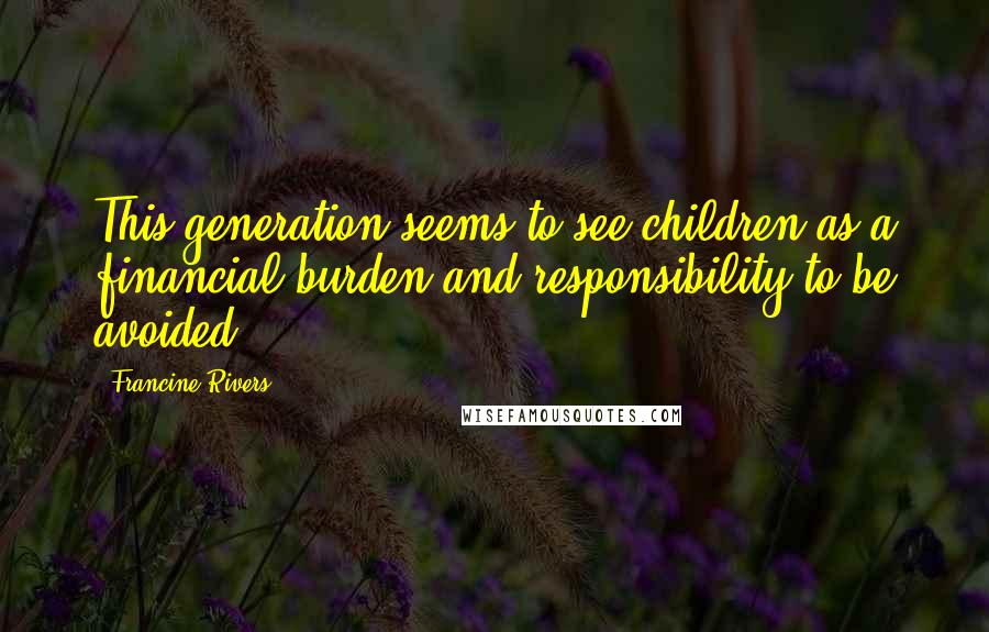 Francine Rivers Quotes: This generation seems to see children as a financial burden and responsibility to be avoided.