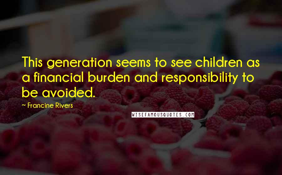 Francine Rivers Quotes: This generation seems to see children as a financial burden and responsibility to be avoided.