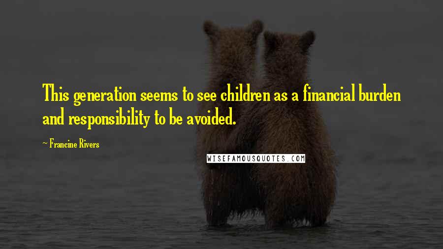 Francine Rivers Quotes: This generation seems to see children as a financial burden and responsibility to be avoided.