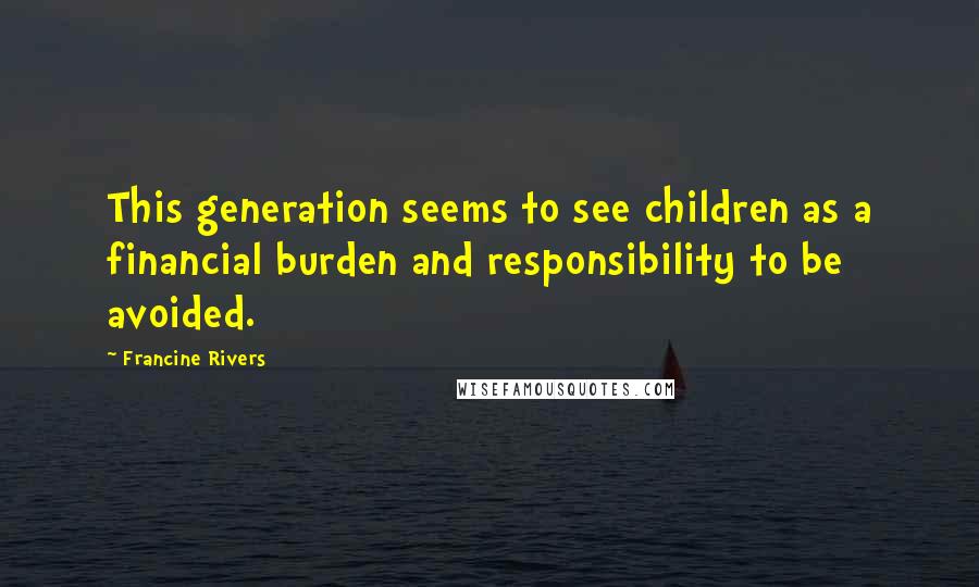 Francine Rivers Quotes: This generation seems to see children as a financial burden and responsibility to be avoided.