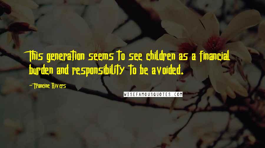 Francine Rivers Quotes: This generation seems to see children as a financial burden and responsibility to be avoided.