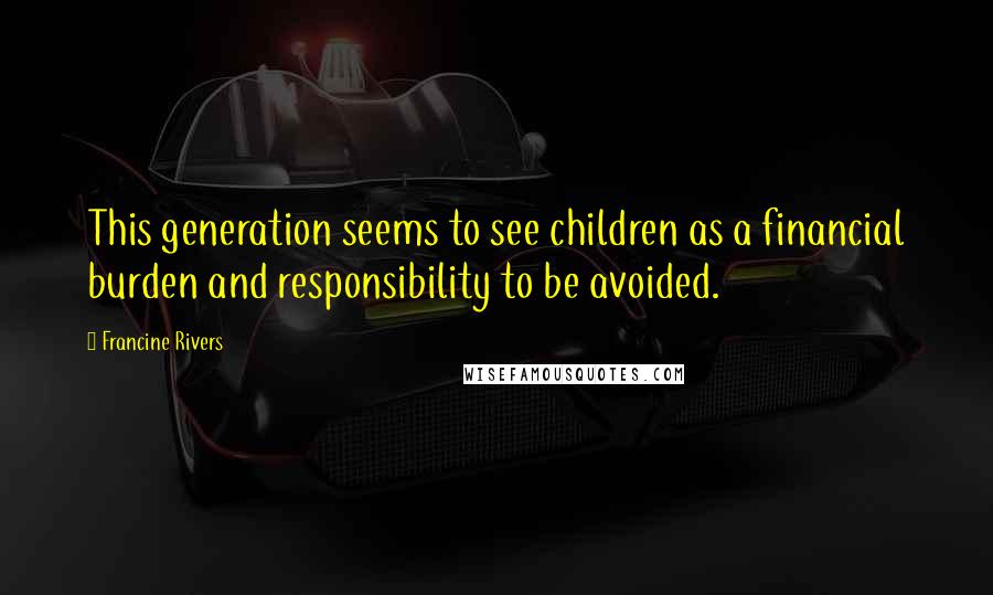 Francine Rivers Quotes: This generation seems to see children as a financial burden and responsibility to be avoided.