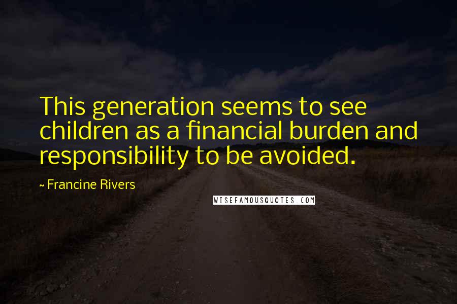 Francine Rivers Quotes: This generation seems to see children as a financial burden and responsibility to be avoided.