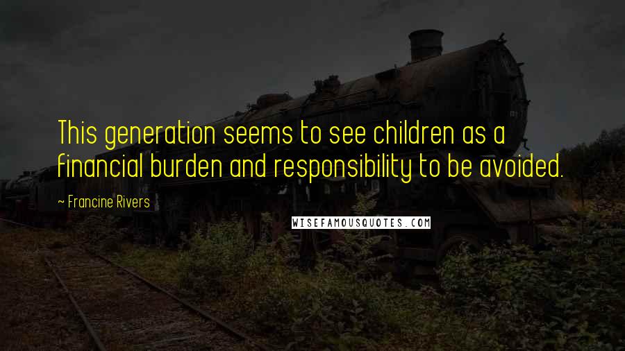 Francine Rivers Quotes: This generation seems to see children as a financial burden and responsibility to be avoided.