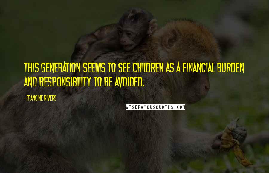 Francine Rivers Quotes: This generation seems to see children as a financial burden and responsibility to be avoided.