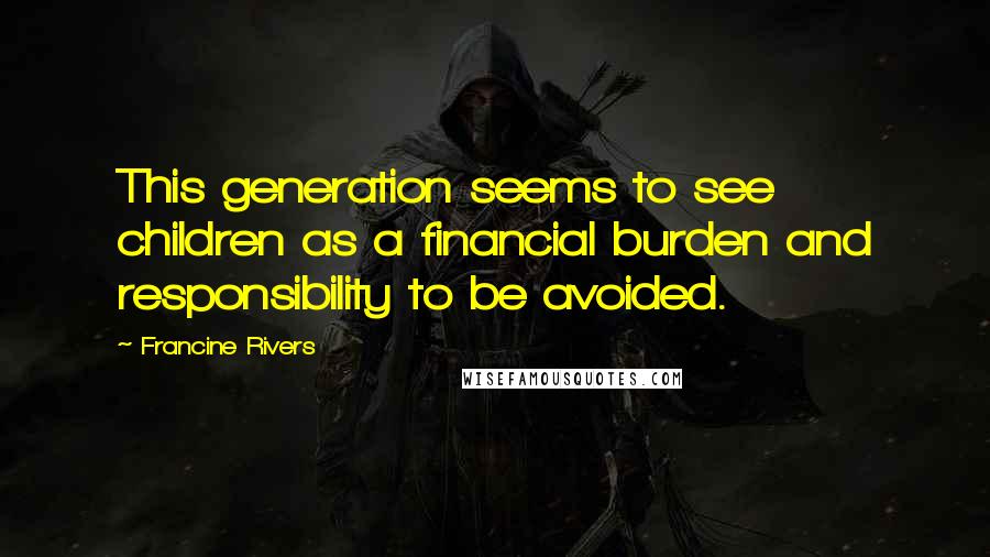 Francine Rivers Quotes: This generation seems to see children as a financial burden and responsibility to be avoided.