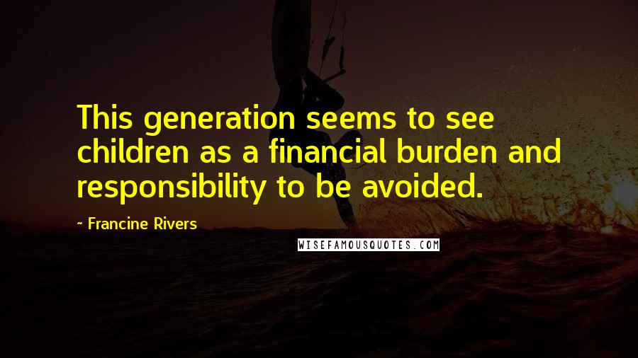 Francine Rivers Quotes: This generation seems to see children as a financial burden and responsibility to be avoided.