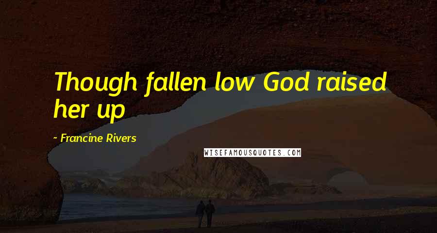 Francine Rivers Quotes: Though fallen low God raised her up