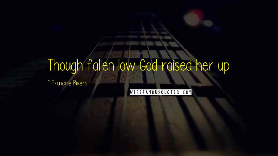 Francine Rivers Quotes: Though fallen low God raised her up