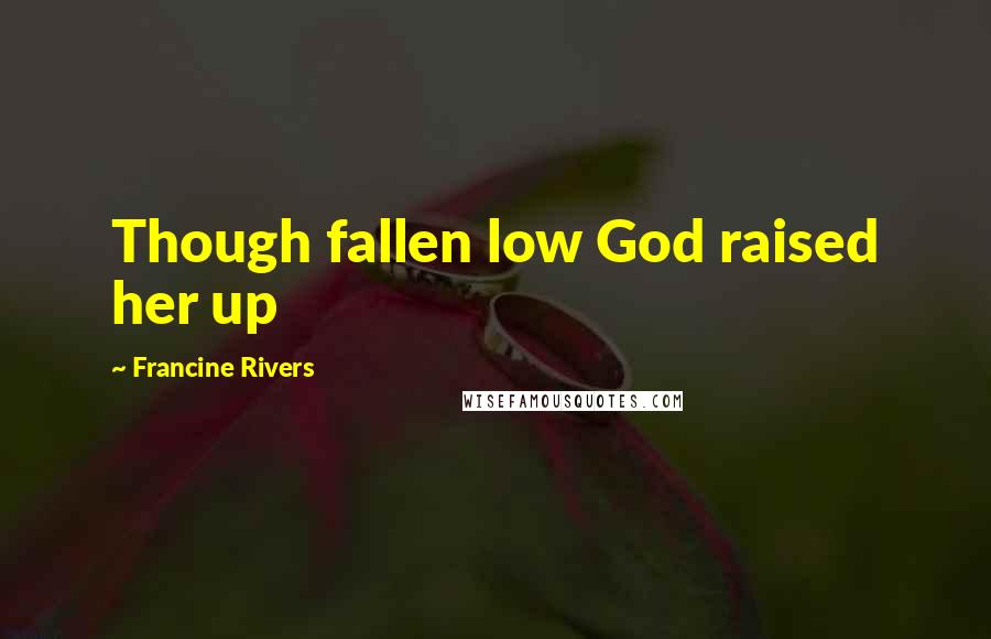 Francine Rivers Quotes: Though fallen low God raised her up