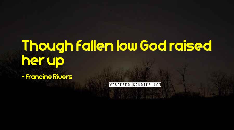 Francine Rivers Quotes: Though fallen low God raised her up