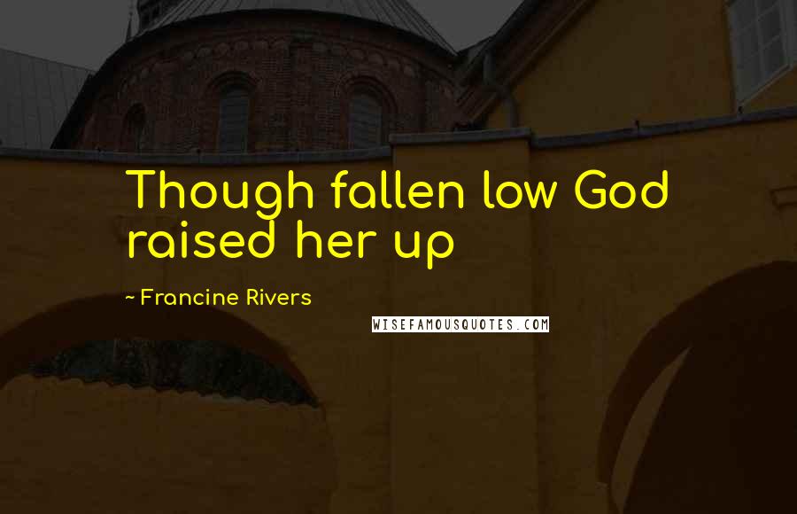 Francine Rivers Quotes: Though fallen low God raised her up