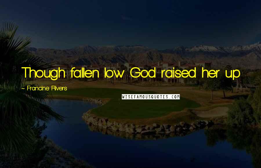 Francine Rivers Quotes: Though fallen low God raised her up