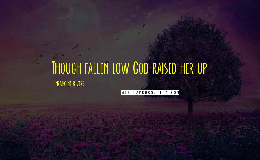 Francine Rivers Quotes: Though fallen low God raised her up