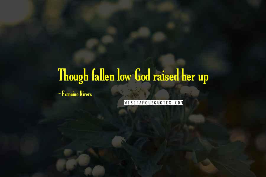 Francine Rivers Quotes: Though fallen low God raised her up