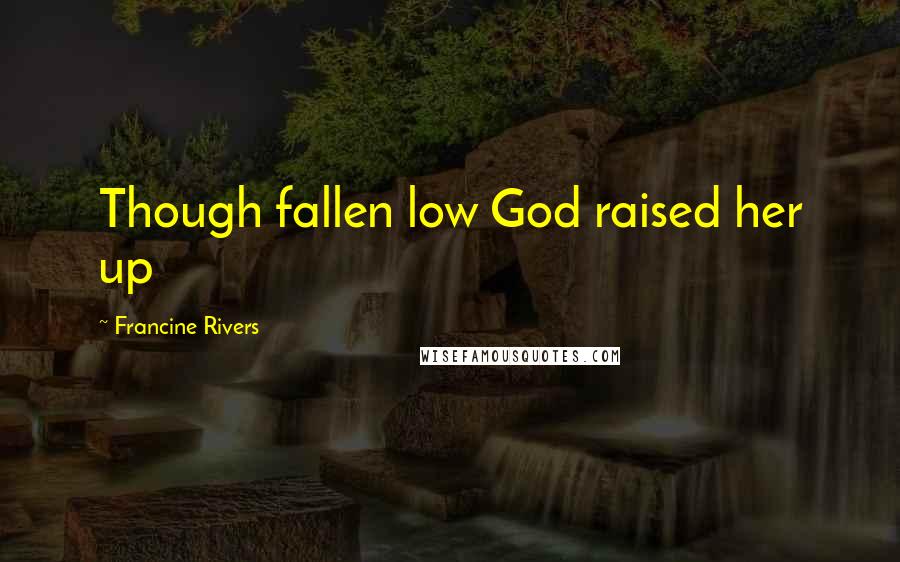 Francine Rivers Quotes: Though fallen low God raised her up