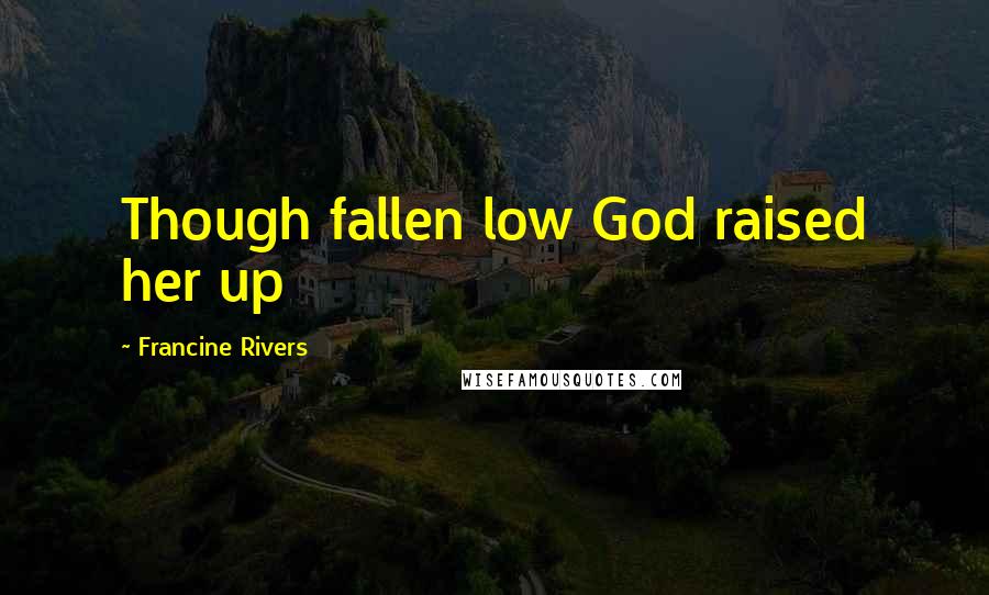 Francine Rivers Quotes: Though fallen low God raised her up