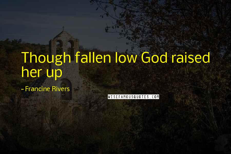 Francine Rivers Quotes: Though fallen low God raised her up