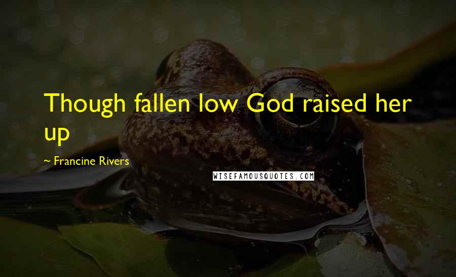 Francine Rivers Quotes: Though fallen low God raised her up