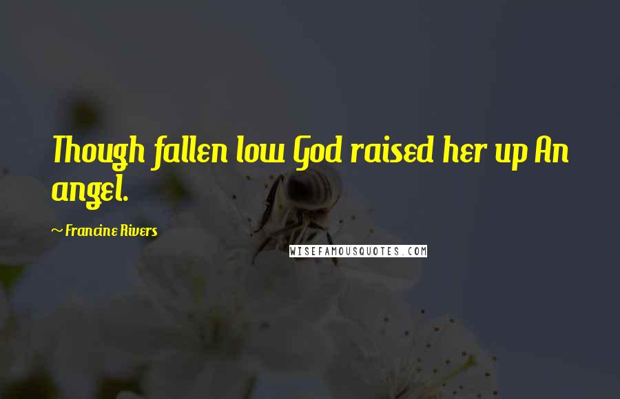 Francine Rivers Quotes: Though fallen low God raised her up An angel.