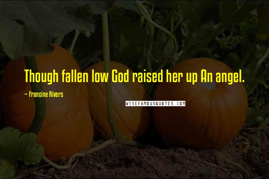 Francine Rivers Quotes: Though fallen low God raised her up An angel.