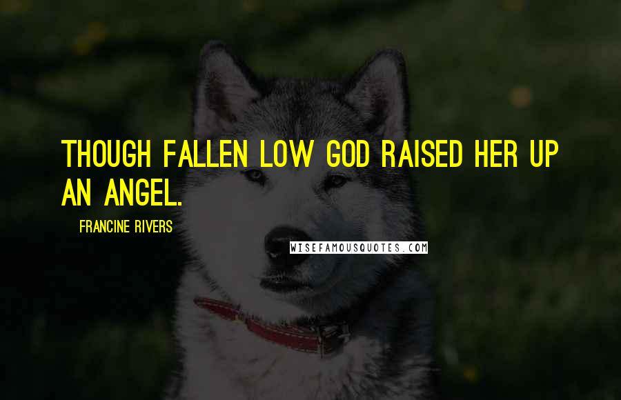 Francine Rivers Quotes: Though fallen low God raised her up An angel.