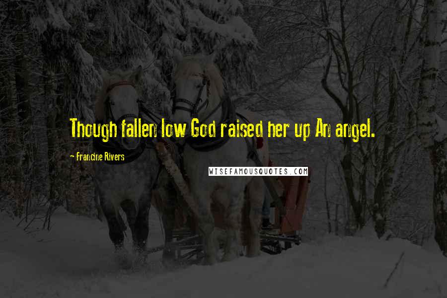 Francine Rivers Quotes: Though fallen low God raised her up An angel.