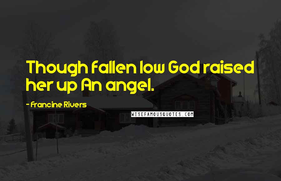 Francine Rivers Quotes: Though fallen low God raised her up An angel.