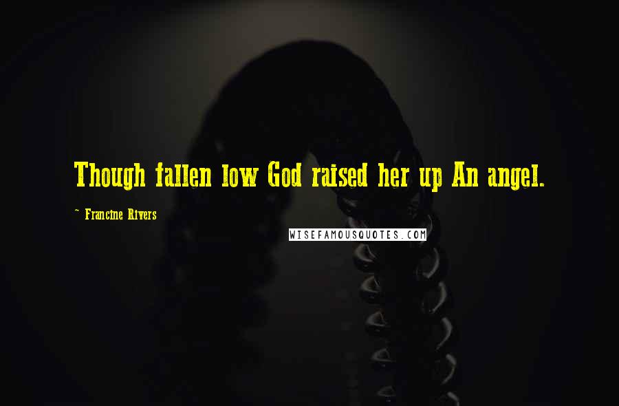 Francine Rivers Quotes: Though fallen low God raised her up An angel.